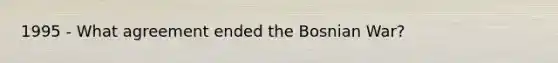 1995 - What agreement ended the Bosnian War?
