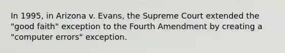 ​In 1995, in Arizona v. Evans, the Supreme Court extended the "good faith" exception to the Fourth Amendment by creating a "computer errors" exception.