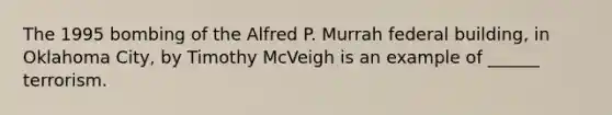 The 1995 bombing of the Alfred P. Murrah federal building, in Oklahoma City, by Timothy McVeigh is an example of ______ terrorism.