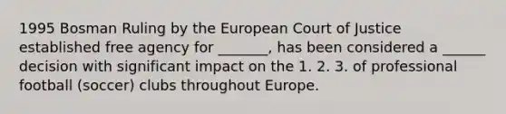 1995 Bosman Ruling by the European Court of Justice established free agency for _______, has been considered a ______ decision with significant impact on the 1. 2. 3. of professional football (soccer) clubs throughout Europe.