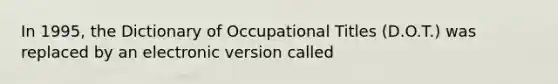 In 1995, the Dictionary of Occupational Titles (D.O.T.) was replaced by an electronic version called