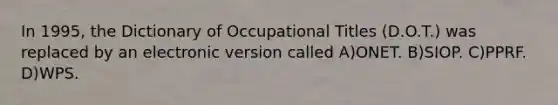 In 1995, the Dictionary of Occupational Titles (D.O.T.) was replaced by an electronic version called A)ONET. B)SIOP. C)PPRF. D)WPS.