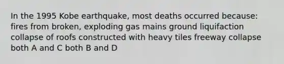 In the 1995 Kobe earthquake, most deaths occurred because: fires from broken, exploding gas mains ground liquifaction collapse of roofs constructed with heavy tiles freeway collapse both A and C both B and D