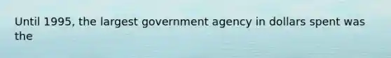 Until 1995, the largest government agency in dollars spent was the