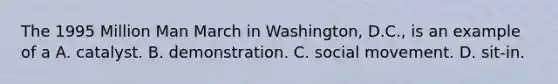 The 1995 Million Man March in Washington, D.C., is an example of a A. catalyst. B. demonstration. C. social movement. D. sit-in.