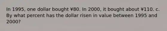 In 1995, one dollar bought ¥80. In 2000, it bought about ¥110. c. By what percent has the dollar risen in value between 1995 and 2000?