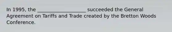 In 1995, the ____________________ succeeded the General Agreement on Tariffs and Trade created by the Bretton Woods Conference.