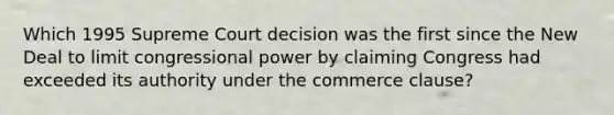 Which 1995 Supreme Court decision was the first since <a href='https://www.questionai.com/knowledge/kJSTumESvi-the-new-deal' class='anchor-knowledge'>the new deal</a> to limit congressional power by claiming Congress had exceeded its authority under the commerce clause?