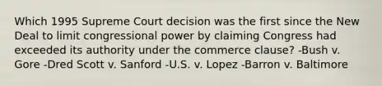 Which 1995 Supreme Court decision was the first since the New Deal to limit congressional power by claiming Congress had exceeded its authority under the commerce clause? -Bush v. Gore -Dred Scott v. Sanford -U.S. v. Lopez -Barron v. Baltimore