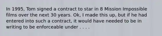 In 1995, Tom signed a contract to star in 8 Mission Impossible films over the next 30 years. Ok, I made this up, but if he had entered into such a contract, it would have needed to be in writing to be enforceable under . . . .