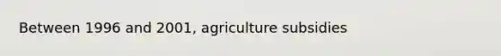 Between 1996 and 2001, agriculture subsidies