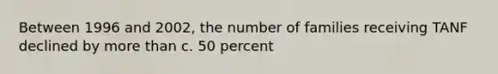 Between 1996 and 2002, the number of families receiving TANF declined by more than c. 50 percent