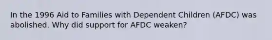 In the 1996 Aid to Families with Dependent Children (AFDC) was abolished. Why did support for AFDC weaken?