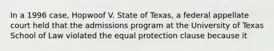 In a 1996 case, Hopwoof V. State of Texas, a federal appellate court held that the admissions program at the University of Texas School of Law violated the equal protection clause because it