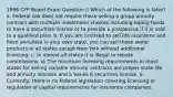 1996 CFP Board Exam Question // Which of the following is false? a. Federal law does not require those selling a group annuity contract with multiple investment choices including equity funds to have a securities license or to provide a prospectus if it is sold to a qualified plan. b. If you are licensed to sell life insurance and fixed annuities in your own state, you can sell those same products in all states except New York without additional licensing. c. In almost all states it is illegal to rebate commissions. d. The minimum licensing requirements in most states for selling variable annuity contracts are proper state life and annuity licenses and a Series 6 securities license. e. Currently, there is no federal legislation covering licensing or regulation of capital requirements for insurance companies.