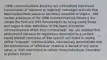 -1996 communications decency act criminalized intentional transmission of "obscene or indecent" messages and info that depicts/describes sexual or excretory activities or organs. -Did certain provisions of the 1996 Communications Decency Act violate the First and Fifth Amendments by being overly broad and vague in their definitions of the types of internet communications which they criminalized? -Yes, act violated first amendment because its regulations amounted to a content based blanket restriction of free speech -act failed to clearly define "indecent" communication, conclusively demonstrate that the transmission of "offensive" material is devoid of any social value, or limit restrictions to certain times/individuals (intended to protect minors)