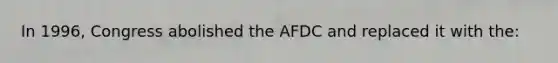 In 1996, Congress abolished the AFDC and replaced it with the: