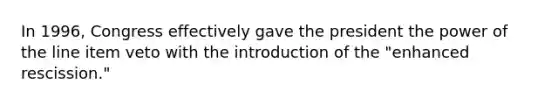 In 1996, Congress effectively gave the president the power of the line item veto with the introduction of the "enhanced rescission."