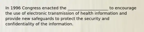 In 1996 Congress enacted the ____________________ to encourage the use of electronic transmission of health information and provide new safeguards to protect the security and confidentiality of the information.