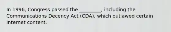 In 1996, Congress passed the _________, including the Communications Decency Act (CDA), which outlawed certain Internet content.