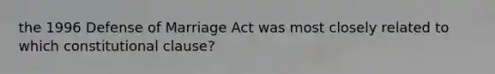 the 1996 Defense of Marriage Act was most closely related to which constitutional clause?