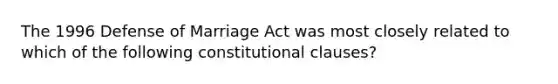 The 1996 Defense of Marriage Act was most closely related to which of the following constitutional clauses?