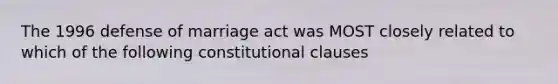 The 1996 defense of marriage act was MOST closely related to which of the following constitutional clauses