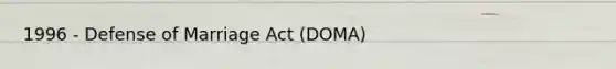 1996 - Defense of Marriage Act (DOMA)