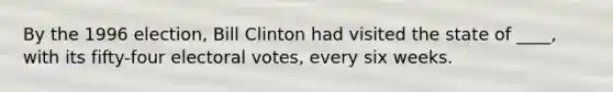 By the 1996 election, Bill Clinton had visited the state of ____, with its fifty-four electoral votes, every six weeks.