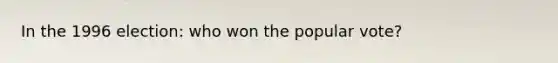 In the 1996 election: who won the popular vote?