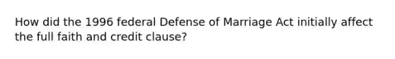 How did the 1996 federal Defense of Marriage Act initially affect the full faith and credit clause?