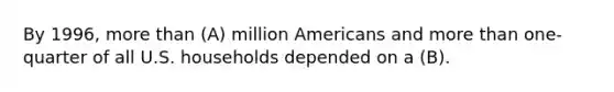 By 1996, more than (A) million Americans and more than one- quarter of all U.S. households depended on a (B).