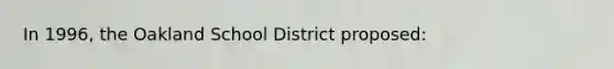 In 1996, the Oakland School District proposed: