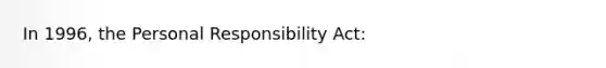 In 1996, the Personal Responsibility Act: