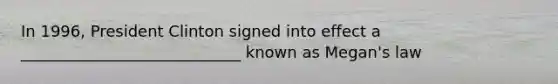 In 1996, President Clinton signed into effect a ____________________________ known as Megan's law