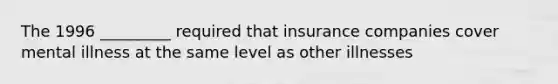 The 1996 _________ required that insurance companies cover mental illness at the same level as other illnesses