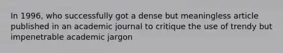 In 1996, who successfully got a dense but meaningless article published in an academic journal to critique the use of trendy but impenetrable academic jargon