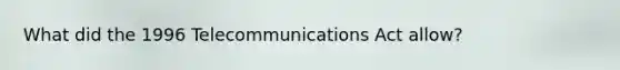 What did the 1996 Telecommunications Act allow?