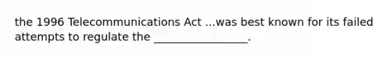 the 1996 Telecommunications Act ...was best known for its failed attempts to regulate the _________________.