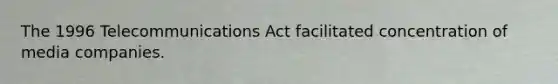 The 1996 Telecommunications Act facilitated concentration of media companies.