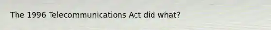 The 1996 Telecommunications Act did what?