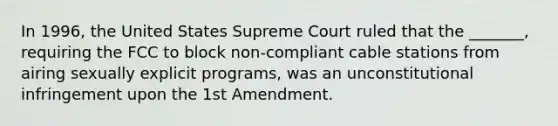 In 1996, the United States Supreme Court ruled that the _______, requiring the FCC to block non-compliant cable stations from airing sexually explicit programs, was an unconstitutional infringement upon the 1st Amendment.