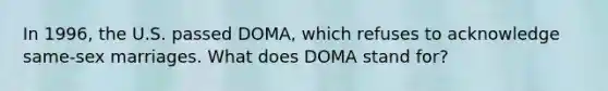 In 1996, the U.S. passed DOMA, which refuses to acknowledge same-sex marriages. What does DOMA stand for?