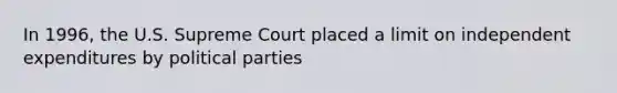 In 1996, the U.S. Supreme Court placed a limit on independent expenditures by political parties