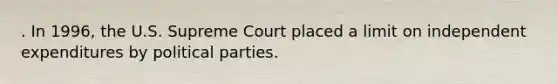 . In 1996, the U.S. Supreme Court placed a limit on independent expenditures by political parties.