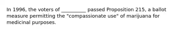 In 1996, the voters of __________ passed Proposition 215, a ballot measure permitting the "compassionate use" of marijuana for medicinal purposes.