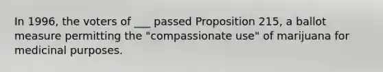 In 1996, the voters of ___ passed Proposition 215, a ballot measure permitting the "compassionate use" of marijuana for medicinal purposes.