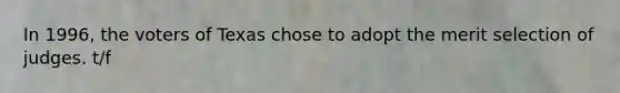 In 1996, the voters of Texas chose to adopt the merit selection of judges. t/f
