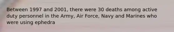 Between 1997 and 2001, there were 30 deaths among active duty personnel in the Army, Air Force, Navy and Marines who were using ephedra