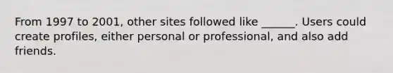 From 1997 to 2001, other sites followed like ______. Users could create profiles, either personal or professional, and also add friends.